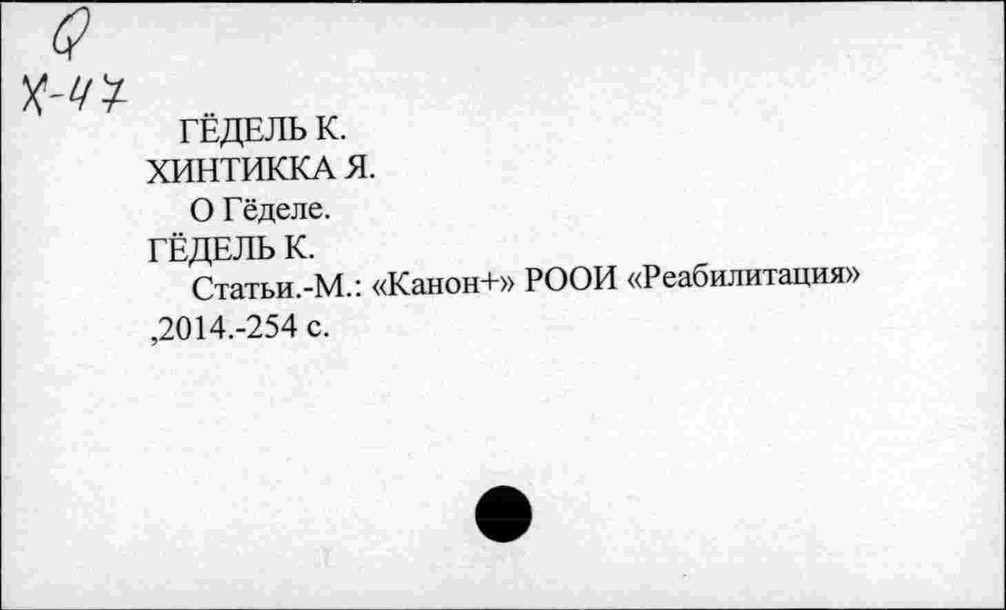 ﻿ГЁДЕЛЬ К.
ХИНТИККАЯ.
О Гёделе.
ГЁДЕЛЬ К.
Статьи.-М.: «Канон+» РООИ «Реабилитация» ,2014.-254 с.